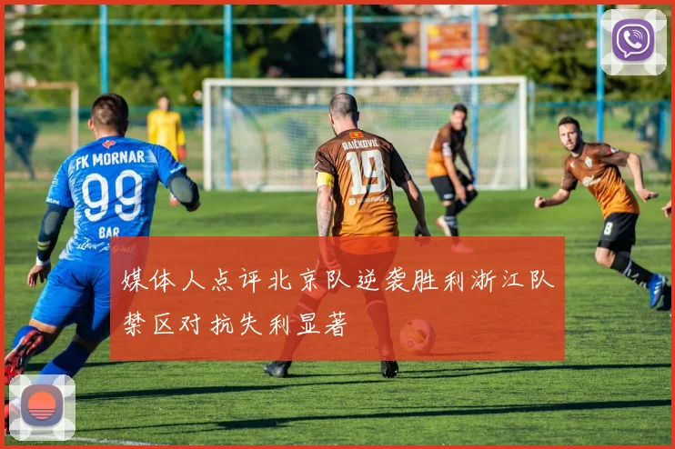 媒体人点评北京队逆袭胜利浙江队禁区对抗失利显著