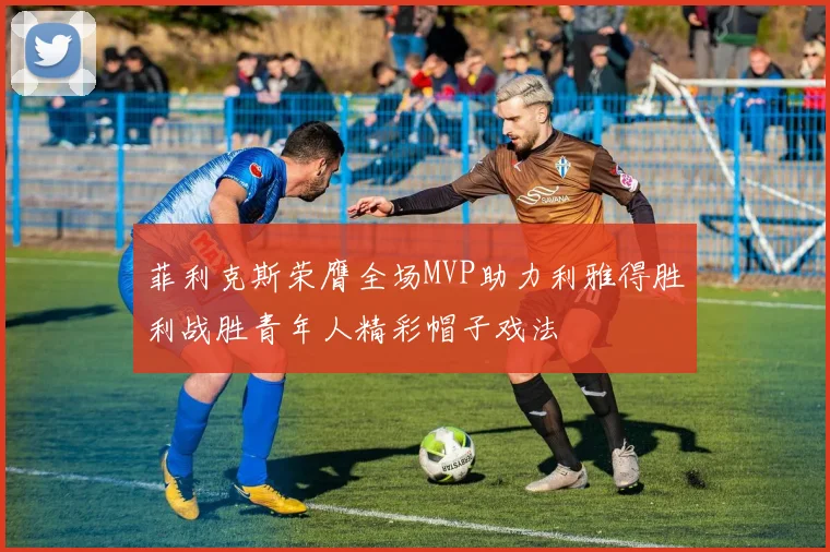 菲利克斯荣膺全场MVP助力利雅得胜利战胜青年人精彩帽子戏法