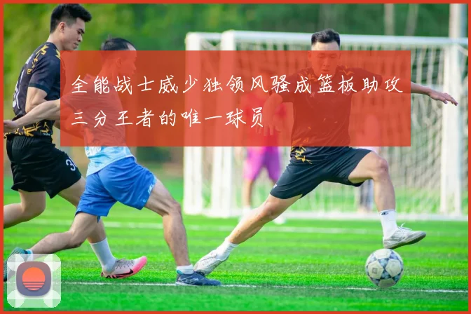 全能战士威少独领风骚成篮板助攻三分王者的唯一球员