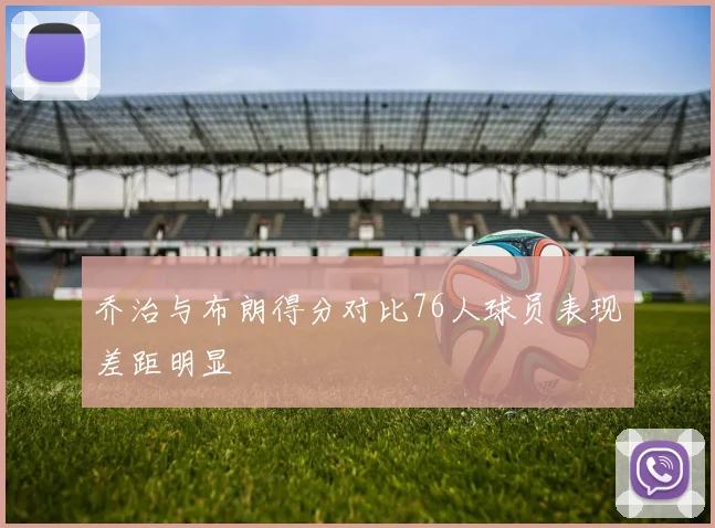 乔治与布朗得分对比76人球员表现差距明显