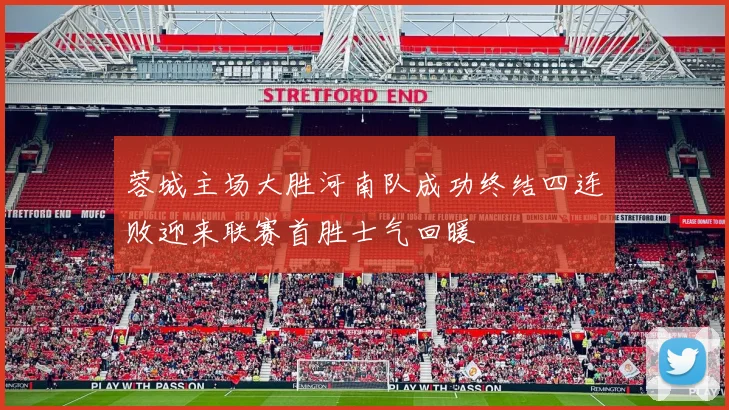 蓉城主场大胜河南队成功终结四连败迎来联赛首胜士气回暖
