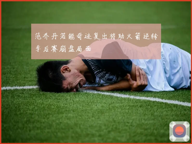范乔丹若能奇迹复出将助火箭逆转季后赛崩盘局面