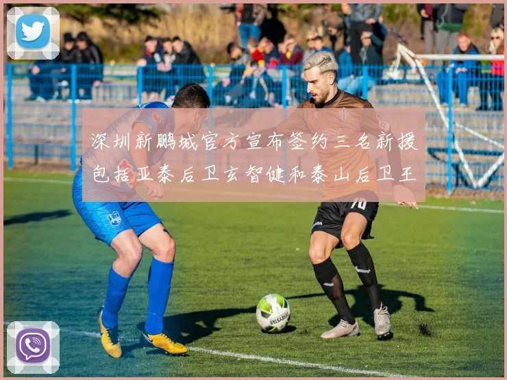 深圳新鹏城官方宣布签约三名新援包括亚泰后卫玄智健和泰山后卫王昱衡