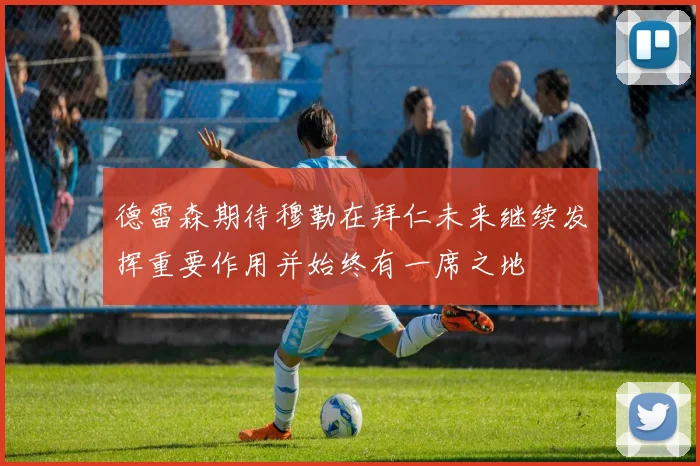 德雷森期待穆勒在拜仁未来继续发挥重要作用并始终有一席之地