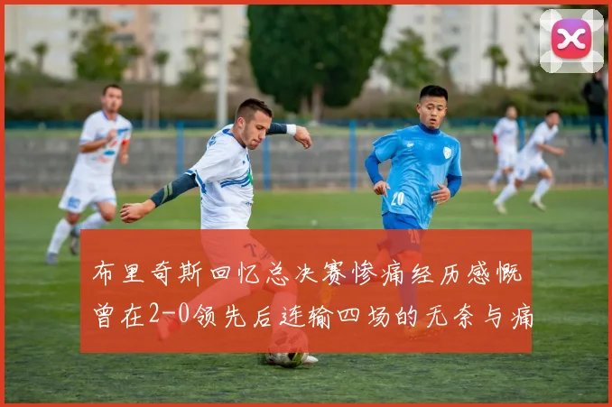布里奇斯回忆总决赛惨痛经历感慨曾在2-0领先后连输四场的无奈与痛苦