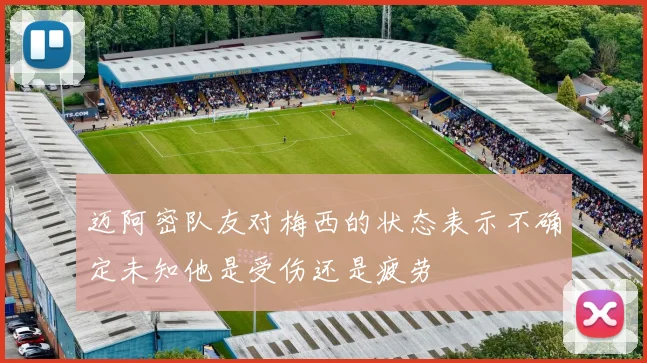迈阿密队友对梅西的状态表示不确定未知他是受伤还是疲劳