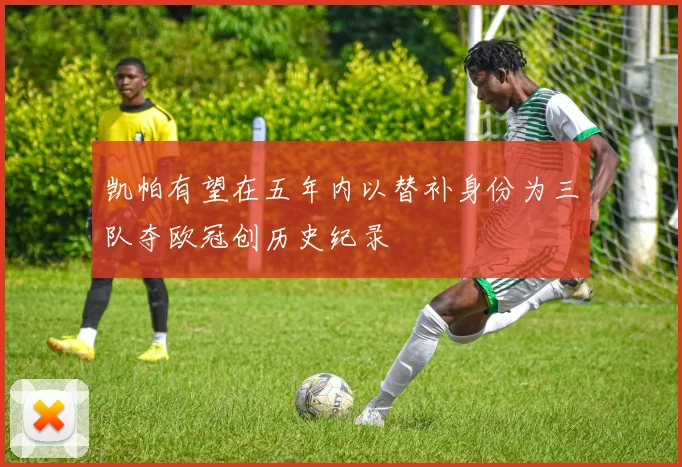 凯帕有望在五年内以替补身份为三队夺欧冠创历史纪录