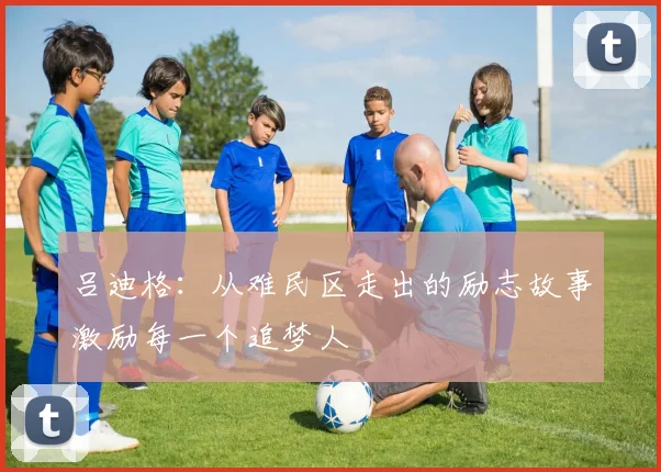 吕迪格：从难民区走出的励志故事激励每一个追梦人