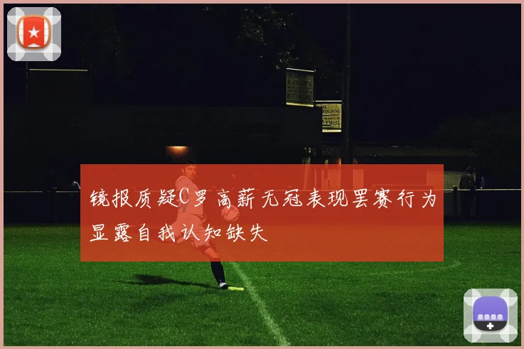镜报质疑C罗高薪无冠表现罢赛行为显露自我认知缺失