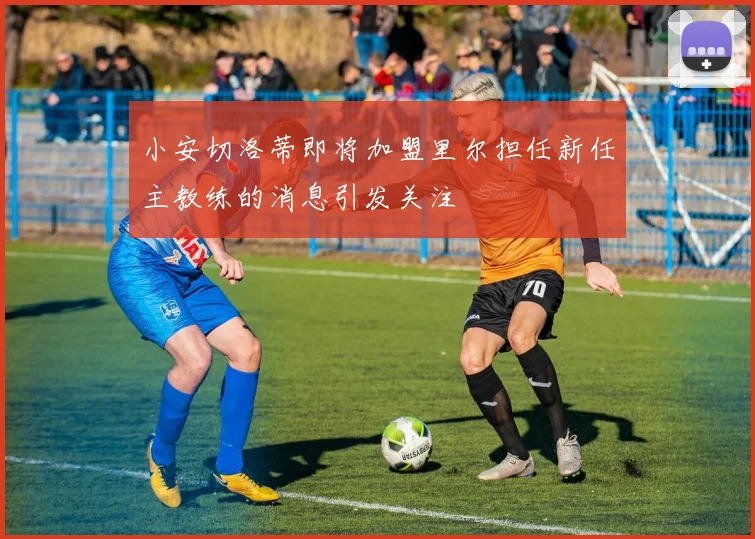 小安切洛蒂即将加盟里尔担任新任主教练的消息引发关注