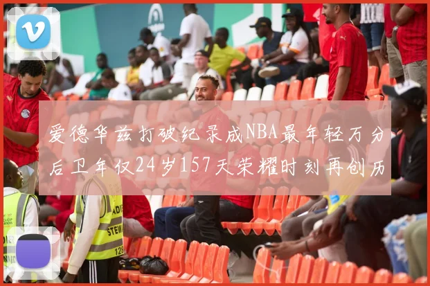 爱德华兹打破纪录成NBA最年轻万分后卫年仅24岁157天荣耀时刻再创历史