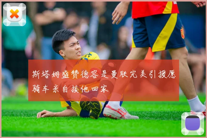 斯塔姆盛赞德容是曼联完美引援愿骑车亲自接他回家