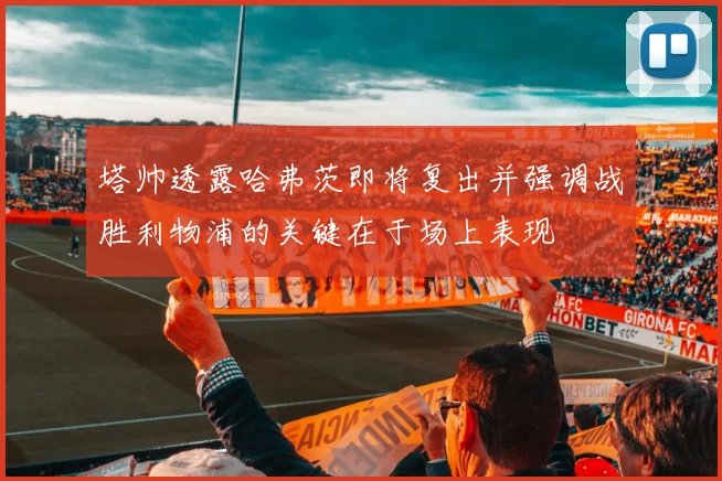 塔帅透露哈弗茨即将复出并强调战胜利物浦的关键在于场上表现