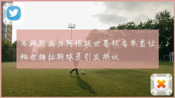 洛佩斯成为阿根廷世界杯名单首位帕尔梅拉斯球员引发热议