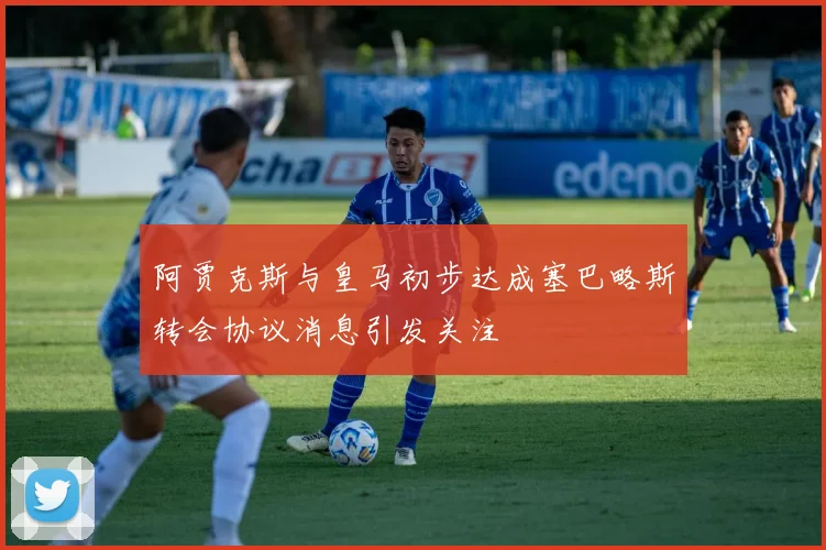 阿贾克斯与皇马初步达成塞巴略斯转会协议消息引发关注