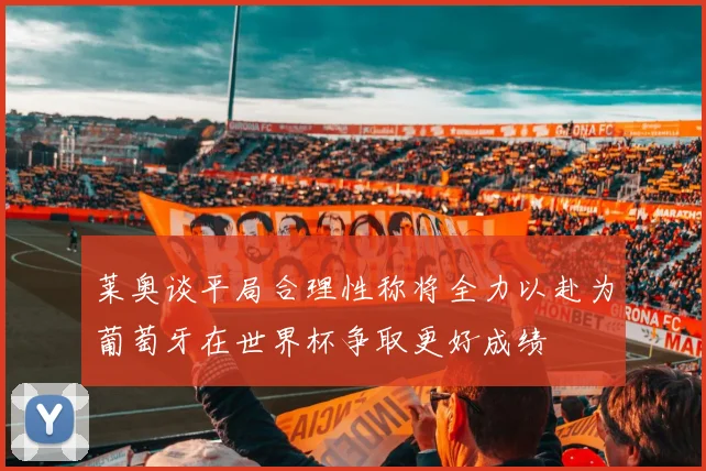 莱奥谈平局合理性称将全力以赴为葡萄牙在世界杯争取更好成绩